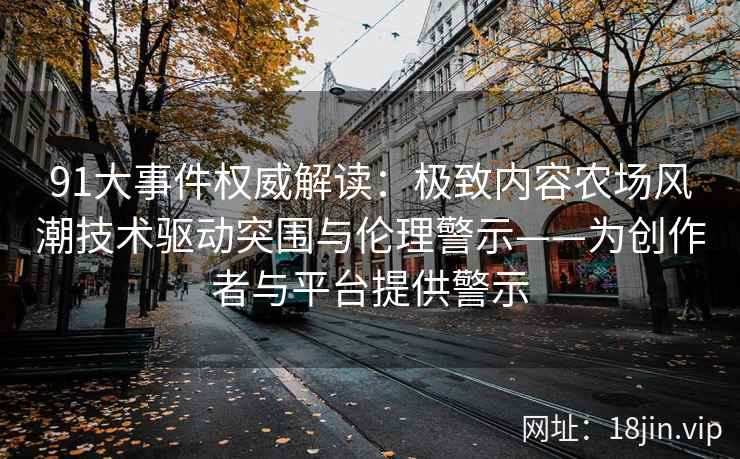 91大事件权威解读：极致内容农场风潮技术驱动突围与伦理警示——为创作者与平台提供警示