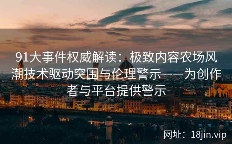 91大事件权威解读：极致内容农场风潮技术驱动突围与伦理警示——为创作者与平台提供警示