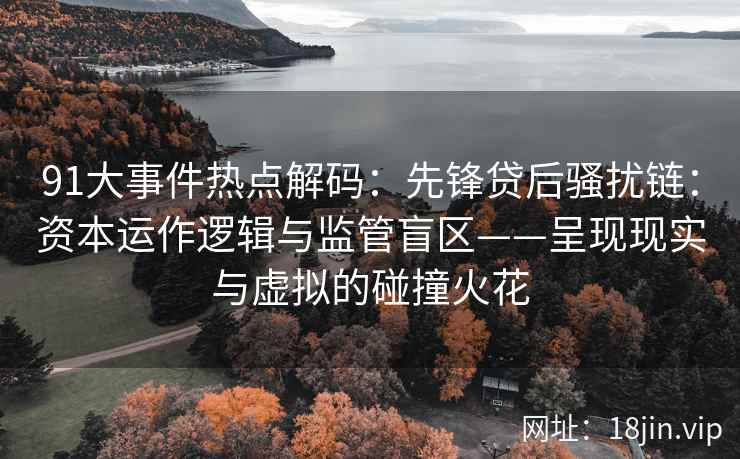 91大事件热点解码：先锋贷后骚扰链：资本运作逻辑与监管盲区——呈现现实与虚拟的碰撞火花