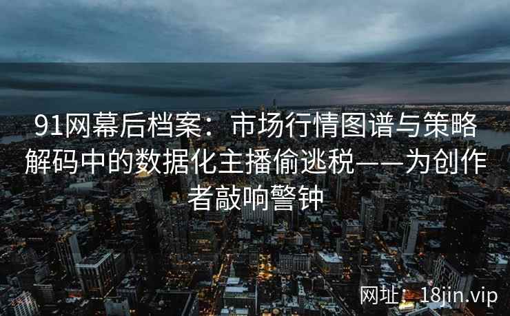91网幕后档案：市场行情图谱与策略解码中的数据化主播偷逃税——为创作者敲响警钟  第2张