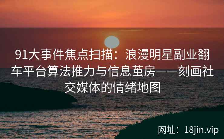 91大事件焦点扫描：浪漫明星副业翻车平台算法推力与信息茧房——刻画社交媒体的情绪地图