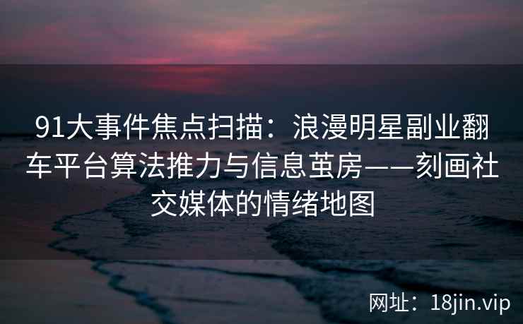 91大事件焦点扫描：浪漫明星副业翻车平台算法推力与信息茧房——刻画社交媒体的情绪地图