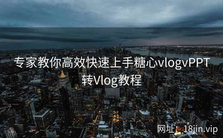 专家教你高效快速上手糖心vlogvPPT转Vlog教程
