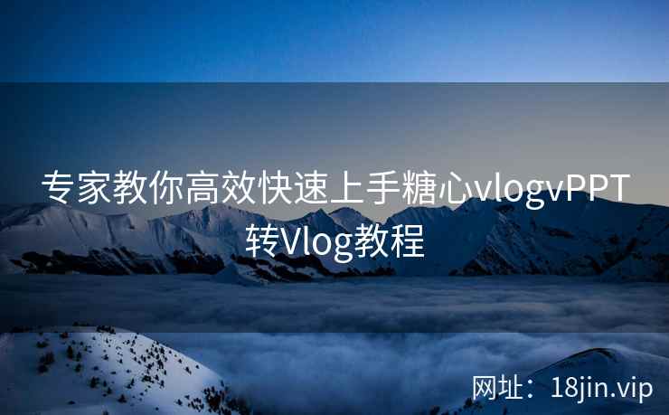 专家教你高效快速上手糖心vlogvPPT转Vlog教程