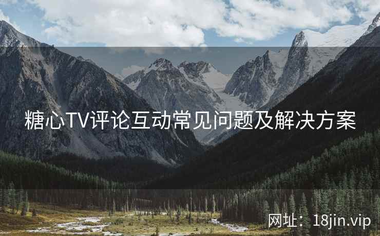 糖心TV评论互动常见问题及解决方案