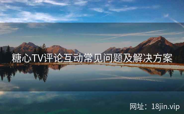 糖心TV评论互动常见问题及解决方案