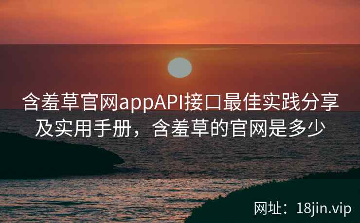 含羞草官网appAPI接口最佳实践分享及实用手册，含羞草的官网是多少