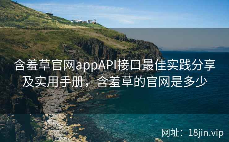 含羞草官网appAPI接口最佳实践分享及实用手册，含羞草的官网是多少