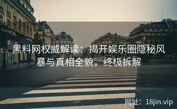 黑料网权威解读：揭开娱乐圈隐秘风暴与真相全貌，终极拆解  第2张