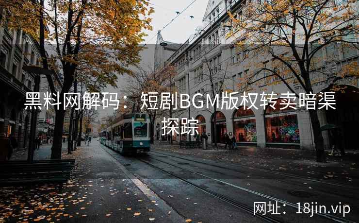黑料网解码：短剧BGM版权转卖暗渠探踪