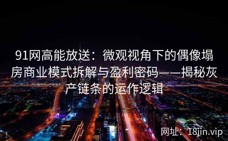91网高能放送：微观视角下的偶像塌房商业模式拆解与盈利密码——揭秘灰产链条的运作逻辑