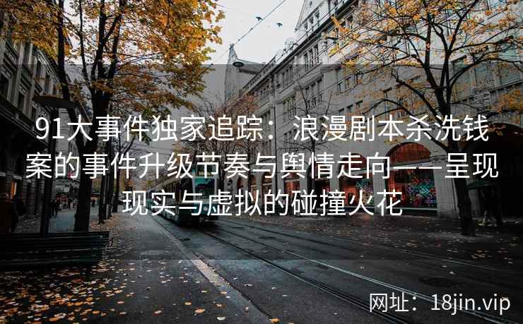 91大事件独家追踪：浪漫剧本杀洗钱案的事件升级节奏与舆情走向——呈现现实与虚拟的碰撞火花