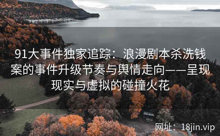 91大事件独家追踪：浪漫剧本杀洗钱案的事件升级节奏与舆情走向——呈现现实与虚拟的碰撞火花