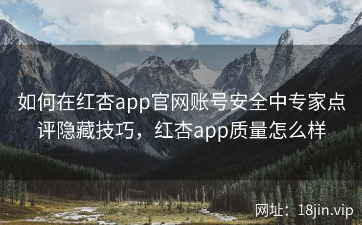 如何在红杏app官网账号安全中专家点评隐藏技巧，红杏app质量怎么样