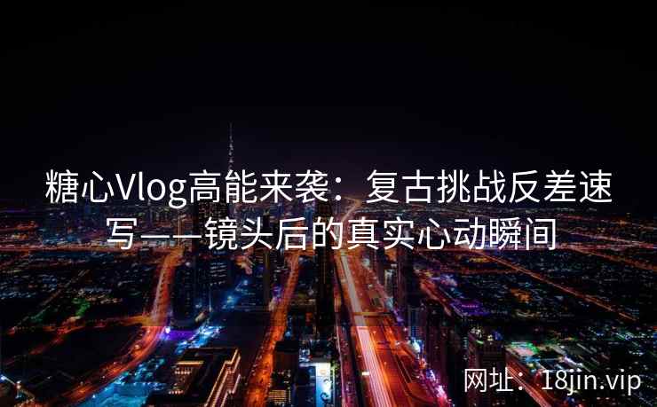 糖心Vlog高能来袭：复古挑战反差速写——镜头后的真实心动瞬间  第1张