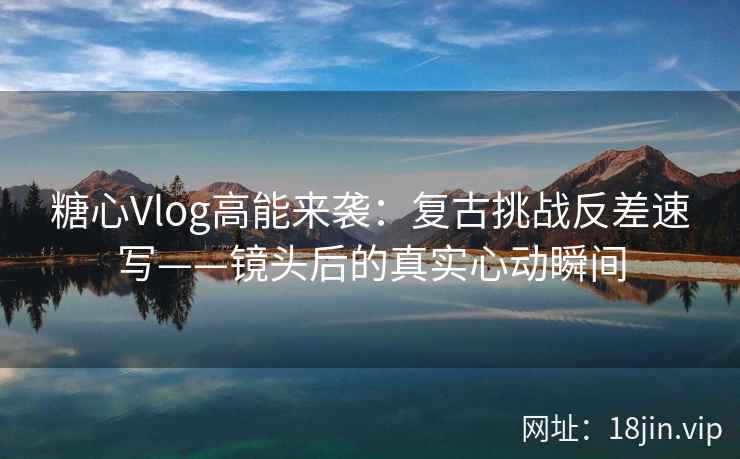 糖心Vlog高能来袭：复古挑战反差速写——镜头后的真实心动瞬间  第2张