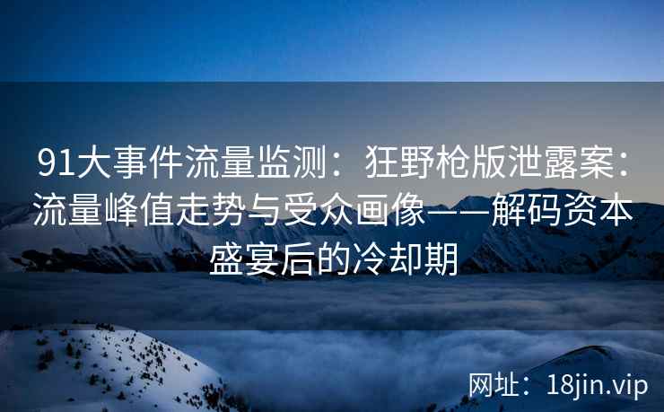 91大事件流量监测：狂野枪版泄露案：流量峰值走势与受众画像——解码资本盛宴后的冷却期