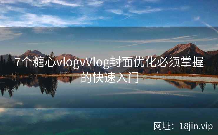7个糖心vlogvVlog封面优化必须掌握的快速入门