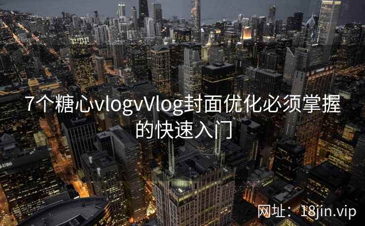 7个糖心vlogvVlog封面优化必须掌握的快速入门