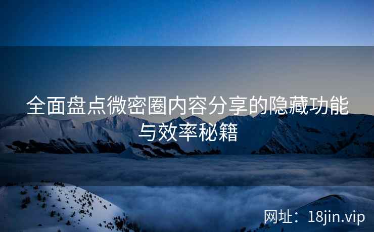 全面盘点微密圈内容分享的隐藏功能与效率秘籍
