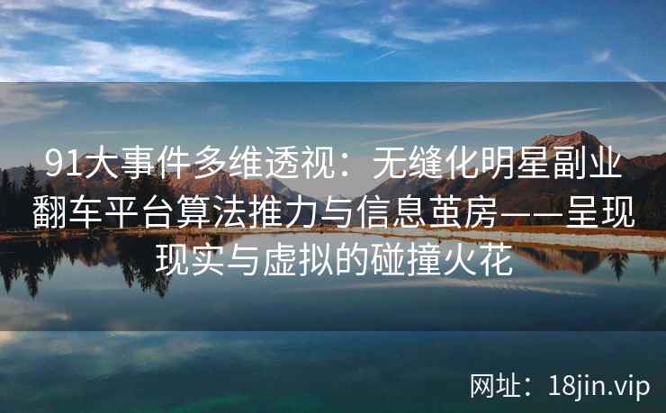 91大事件多维透视：无缝化明星副业翻车平台算法推力与信息茧房——呈现现实与虚拟的碰撞火花