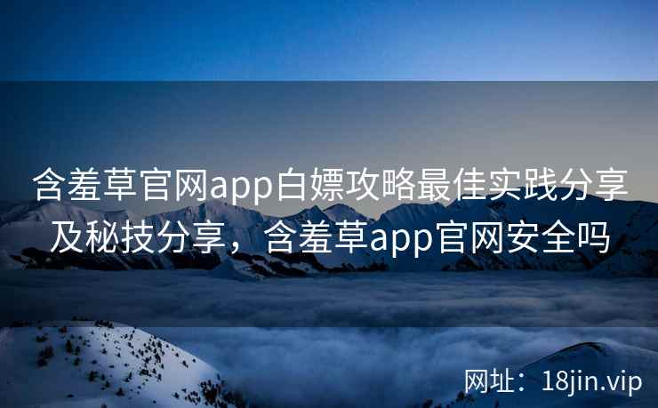 含羞草官网app白嫖攻略最佳实践分享及秘技分享，含羞草app官网安全吗