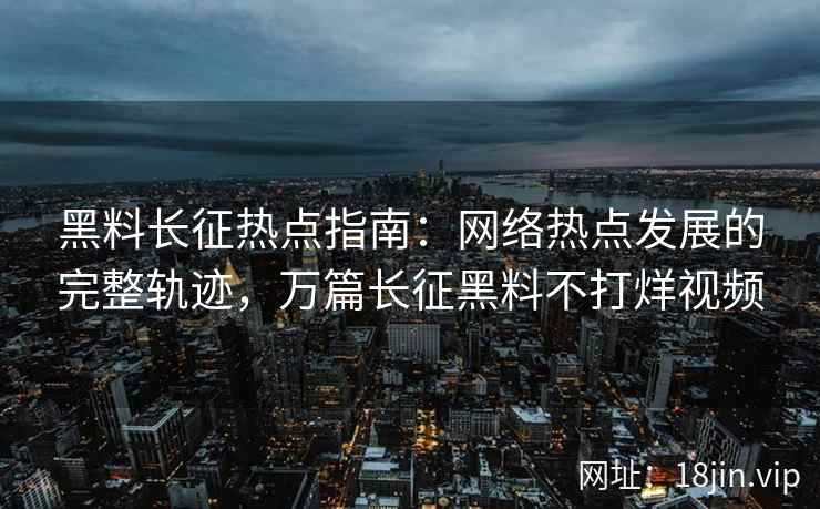黑料长征热点指南：网络热点发展的完整轨迹，万篇长征黑料不打烊视频  第1张