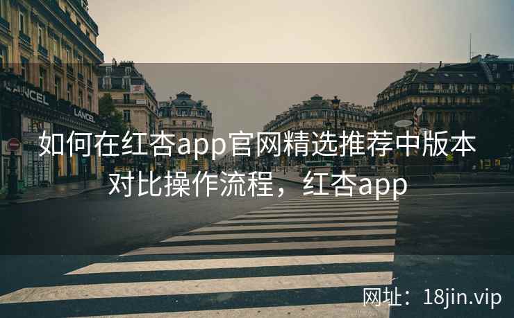 如何在红杏app官网精选推荐中版本对比操作流程，红杏app