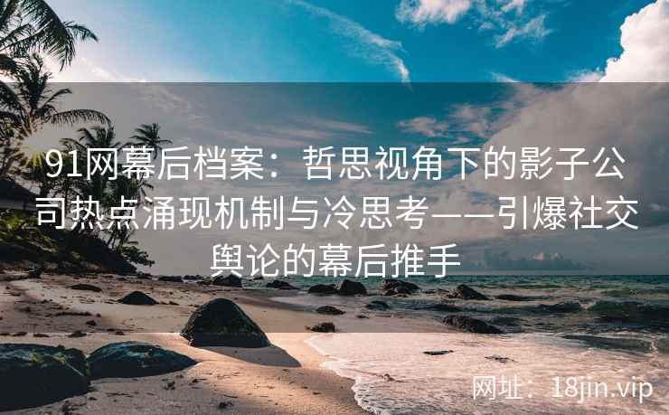 91网幕后档案：哲思视角下的影子公司热点涌现机制与冷思考——引爆社交舆论的幕后推手