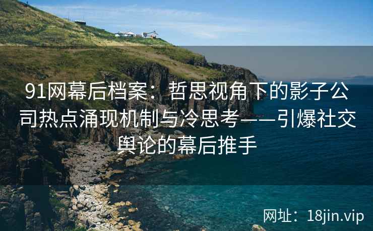 91网幕后档案：哲思视角下的影子公司热点涌现机制与冷思考——引爆社交舆论的幕后推手  第2张