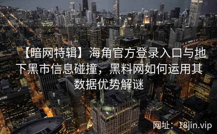 【暗网特辑】海角官方登录入口与地下黑市信息碰撞，黑料网如何运用其数据优势解谜