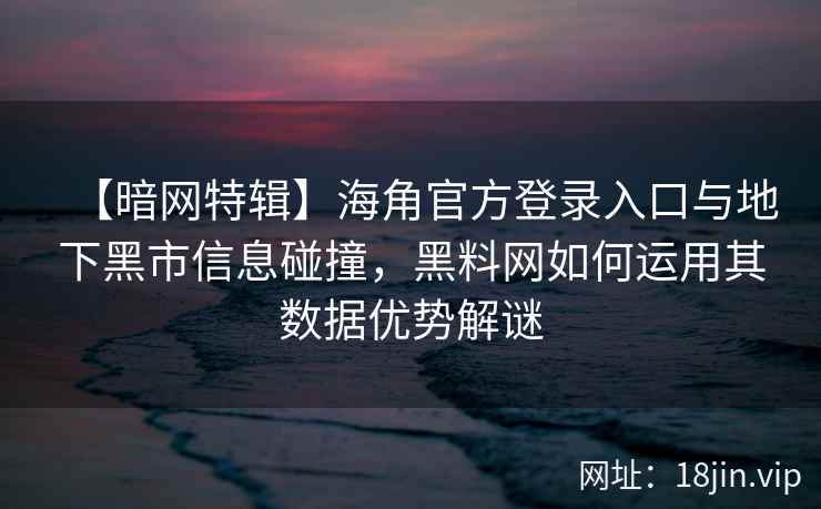 【暗网特辑】海角官方登录入口与地下黑市信息碰撞，黑料网如何运用其数据优势解谜