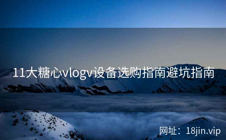 11大糖心vlogv设备选购指南避坑指南