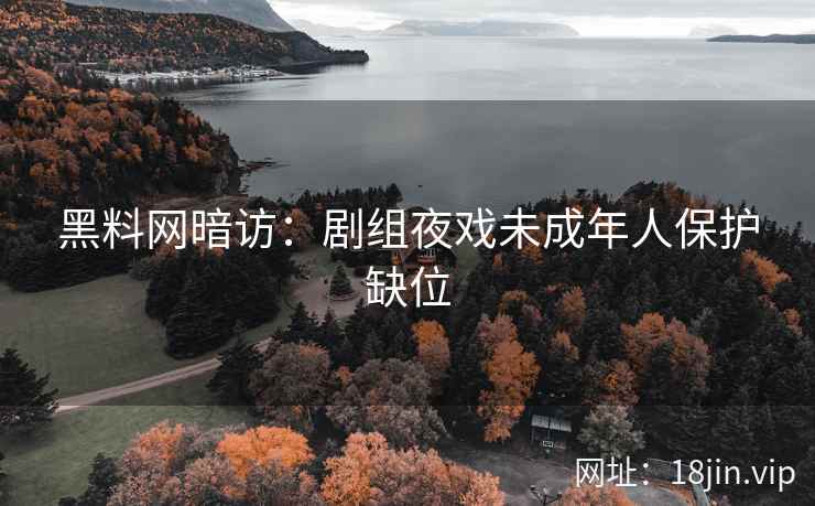 黑料网暗访：剧组夜戏未成年人保护缺位