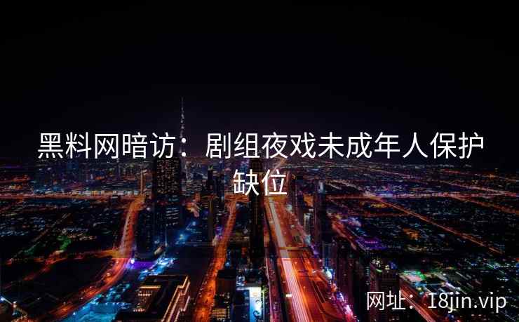 黑料网暗访：剧组夜戏未成年人保护缺位