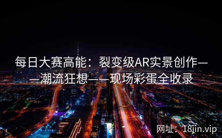 每日大赛高能：裂变级AR实景创作——潮流狂想——现场彩蛋全收录  第2张
