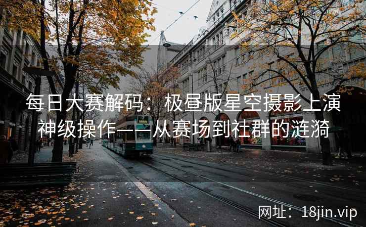 每日大赛解码：极昼版星空摄影上演神级操作——从赛场到社群的涟漪