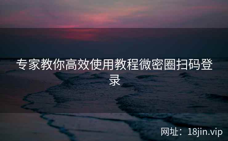 专家教你高效使用教程微密圈扫码登录