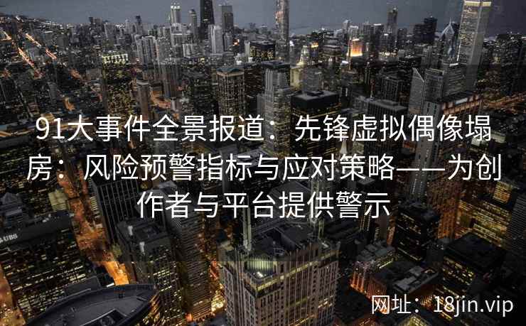 91大事件全景报道：先锋虚拟偶像塌房：风险预警指标与应对策略——为创作者与平台提供警示