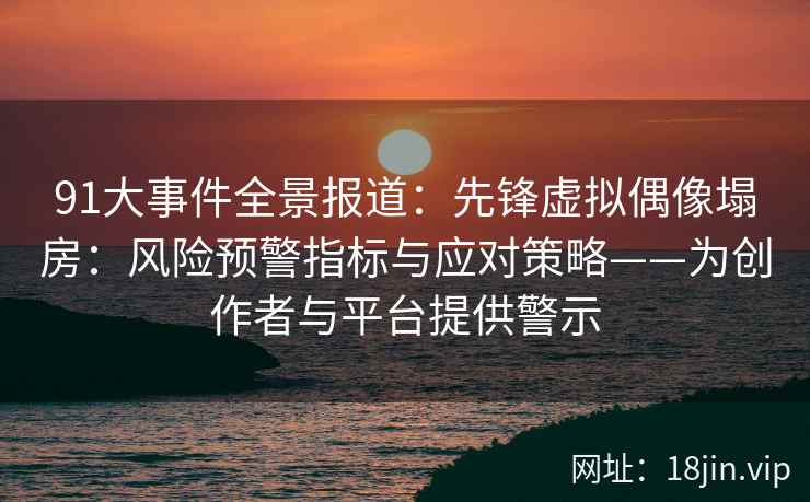 91大事件全景报道：先锋虚拟偶像塌房：风险预警指标与应对策略——为创作者与平台提供警示