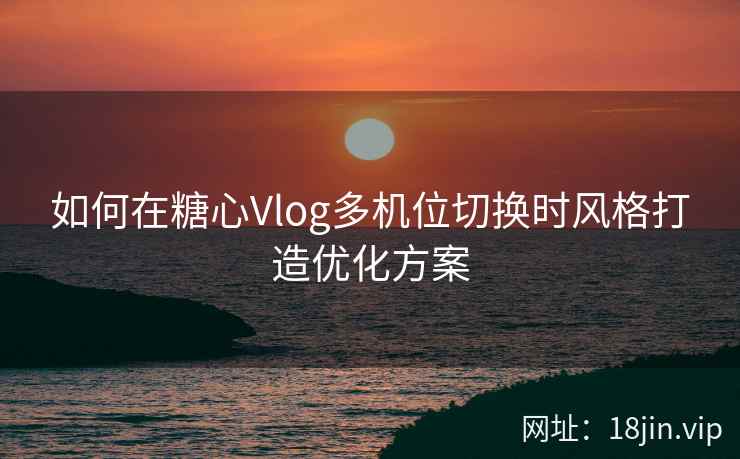 如何在糖心Vlog多机位切换时风格打造优化方案  第2张