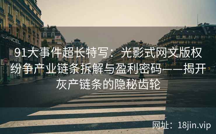 91大事件超长特写：光影式网文版权纷争产业链条拆解与盈利密码——揭开灰产链条的隐秘齿轮