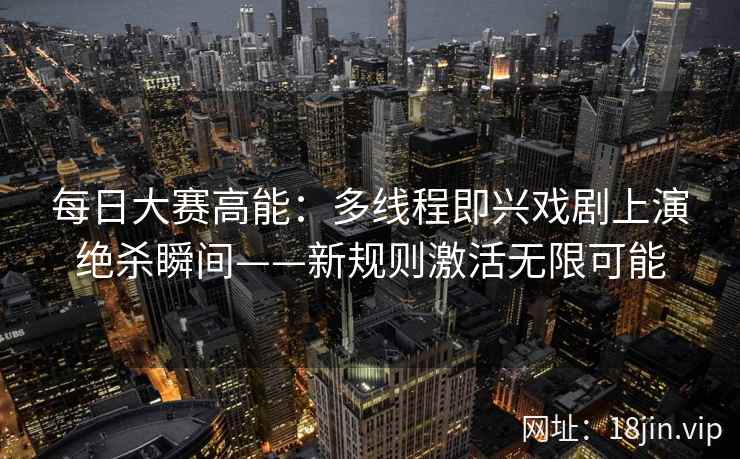 每日大赛高能：多线程即兴戏剧上演绝杀瞬间——新规则激活无限可能