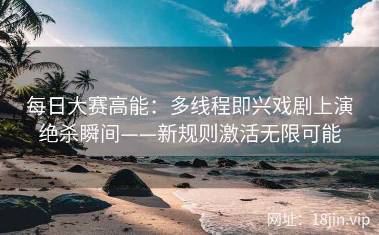 每日大赛高能：多线程即兴戏剧上演绝杀瞬间——新规则激活无限可能
