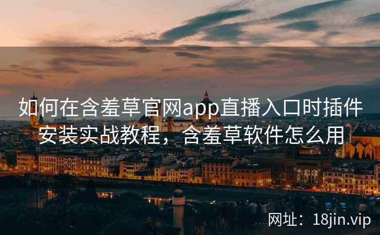 如何在含羞草官网app直播入口时插件安装实战教程，含羞草软件怎么用  第1张