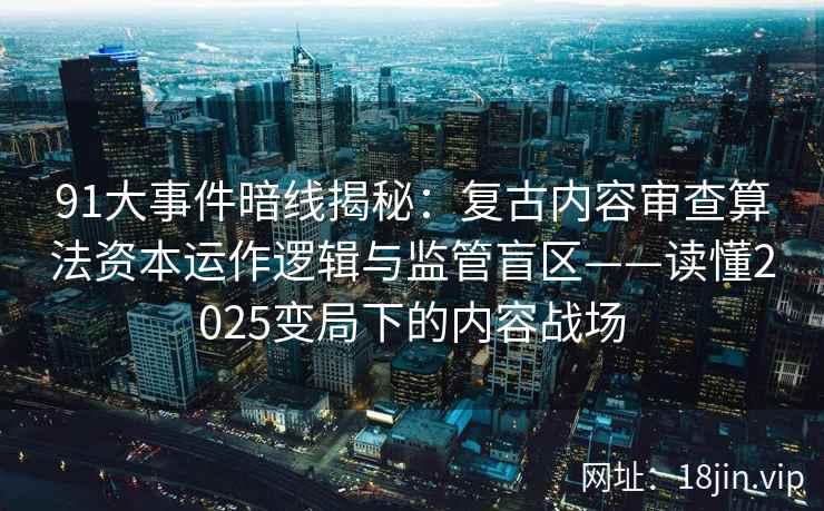 91大事件暗线揭秘：复古内容审查算法资本运作逻辑与监管盲区——读懂2025变局下的内容战场