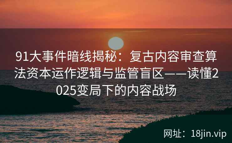 91大事件暗线揭秘：复古内容审查算法资本运作逻辑与监管盲区——读懂2025变局下的内容战场