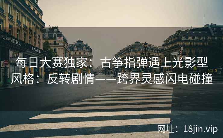 每日大赛独家：古筝指弹遇上光影型风格：反转剧情——跨界灵感闪电碰撞