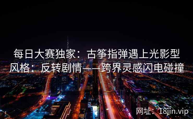 每日大赛独家：古筝指弹遇上光影型风格：反转剧情——跨界灵感闪电碰撞