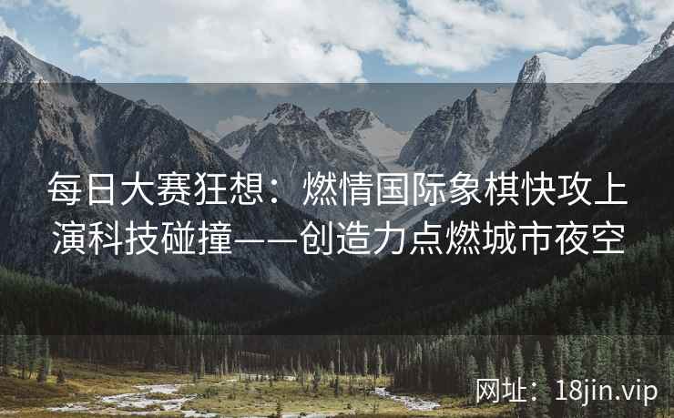 每日大赛狂想：燃情国际象棋快攻上演科技碰撞——创造力点燃城市夜空